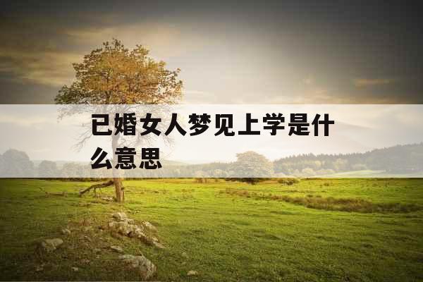 已婚女人梦见上学是什么意思 