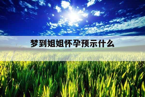 梦到姐姐怀孕预示什么 梦到姐姐怀孕预示什么