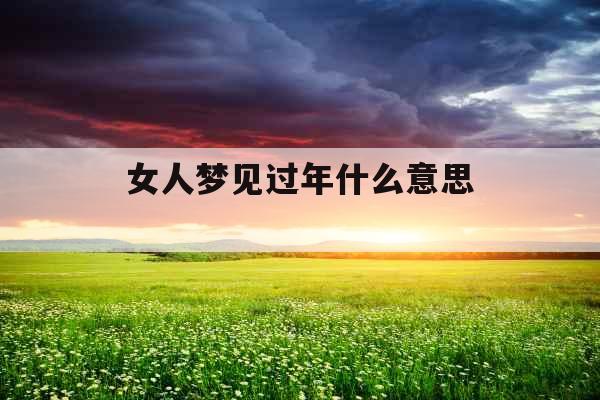 女人梦见过年什么意思 