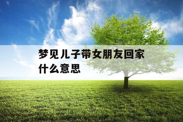 梦见儿子带女朋友回家什么意思 