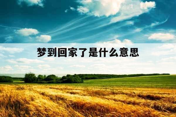 梦到回家了是什么意思 