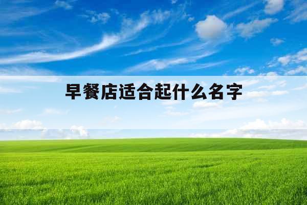 早餐店适合起什么名字 早餐店适合起什么名字