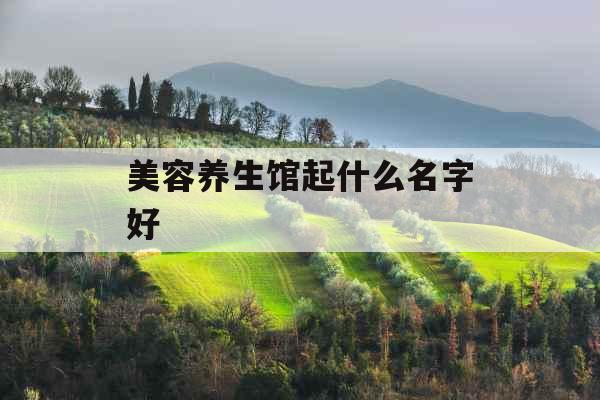 美容养生馆起什么名字好  美容养生馆起什么名字好