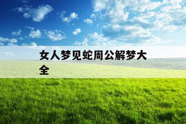 女人梦见蛇周公解梦大全 女人梦见蛇周公解梦大全
