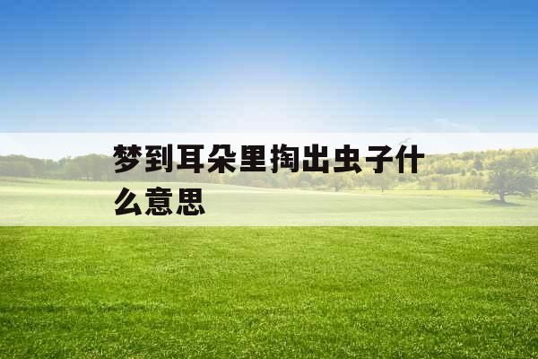梦到耳朵里掏出虫子什么意思 