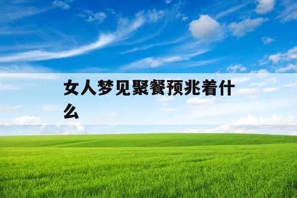 女人梦见聚餐预兆着什么 