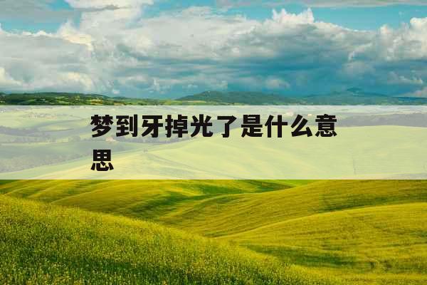 梦到牙掉光了是什么意思 梦到牙掉光了是什么意思