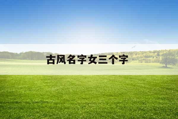 古风名字女三个字 古风名字女三个字