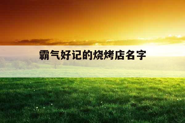霸气好记的烧烤店名字 霸气好记的烧烤店名字
