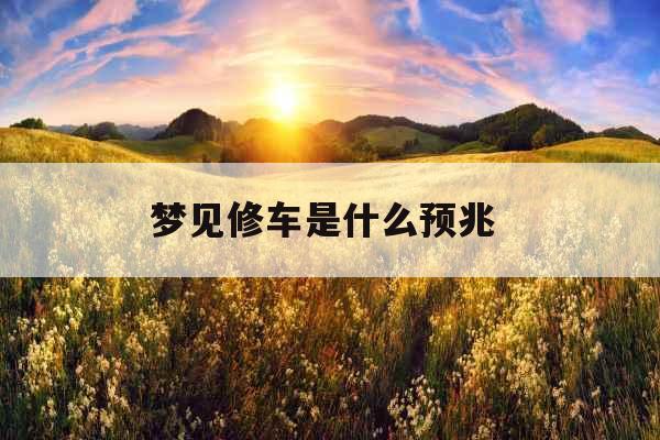 梦见修车是什么预兆 梦见修车是什么预兆