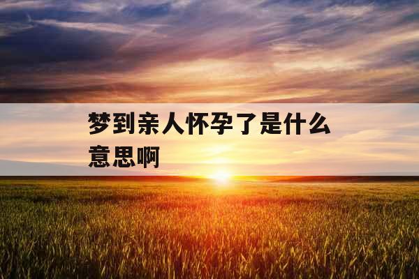 梦到亲人怀孕了是什么意思啊 梦到亲人怀孕了是什么意思啊