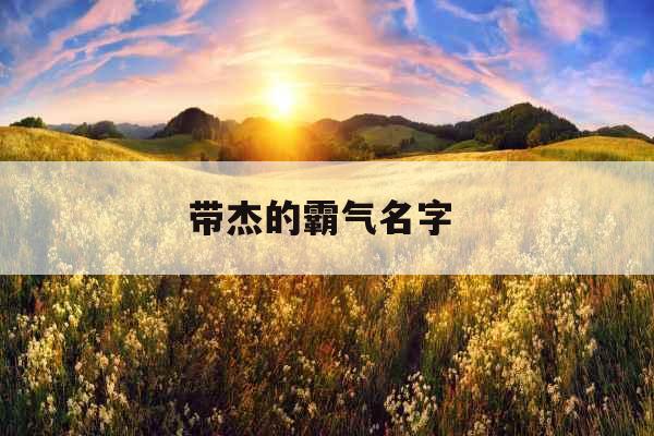 带杰的霸气名字 带杰的霸气名字