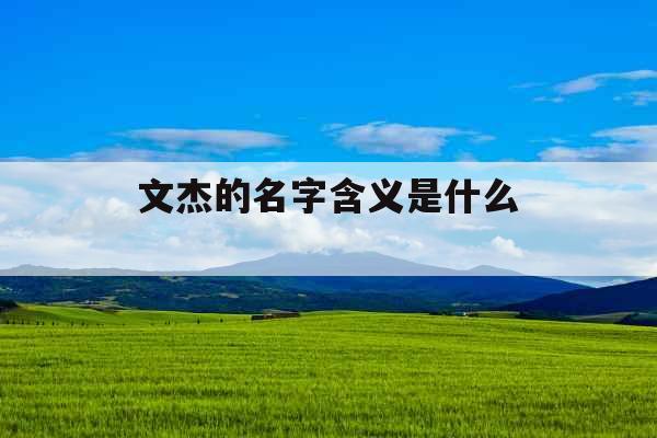 文杰的名字含义是什么 文杰的名字含义是什么