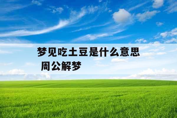 梦见吃土豆是什么意思 周公解梦 