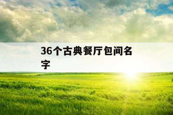 36个古典餐厅包间名字 36个古典餐厅包间名字
