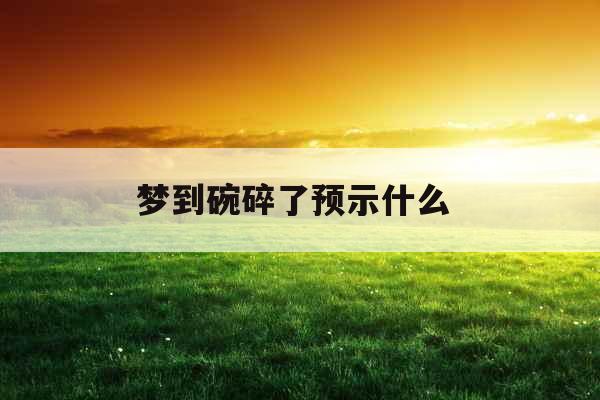 梦到碗碎了预示什么 梦到碗碎了预示什么