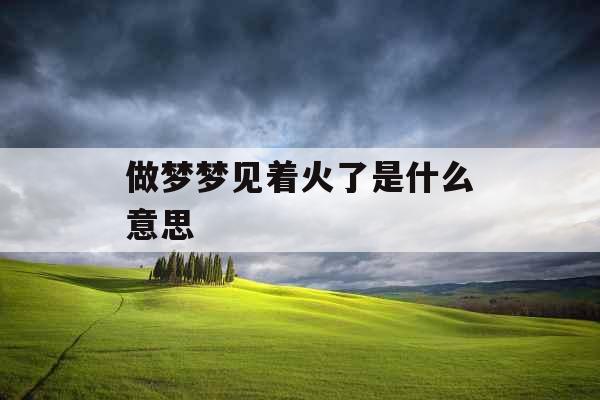 做梦梦见着火了是什么意思 做梦梦见着火了是什么意思