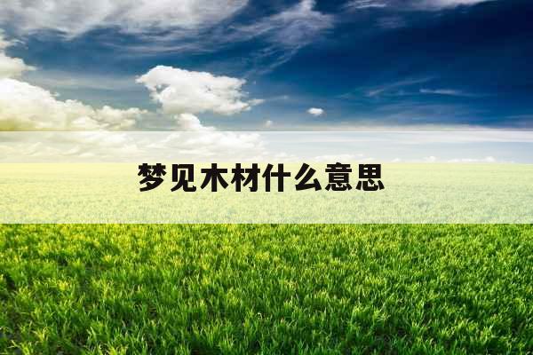 梦见木材什么意思 梦见木材什么意思