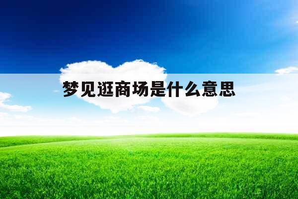 梦见逛商场是什么意思 梦见逛商场是什么意思