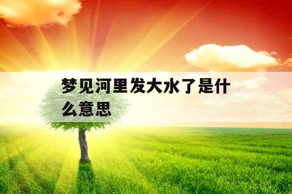 梦见河里发大水了是什么意思 