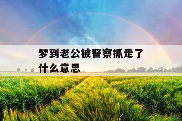 梦到老公被警察抓走了什么意思 梦到老公被警察抓走了什么意思