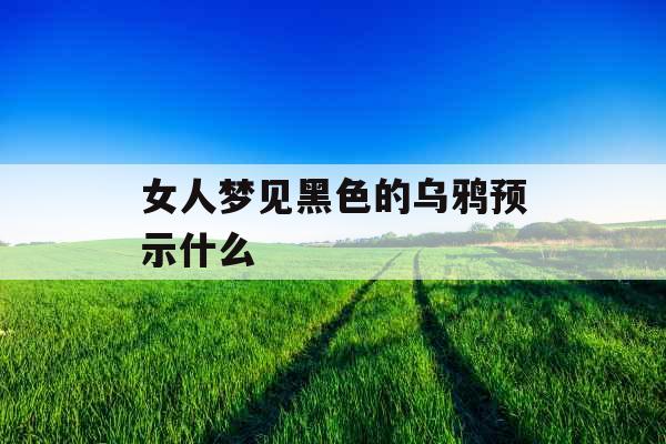 女人梦见黑色的乌鸦预示什么 女人梦见黑色的乌鸦预示什么