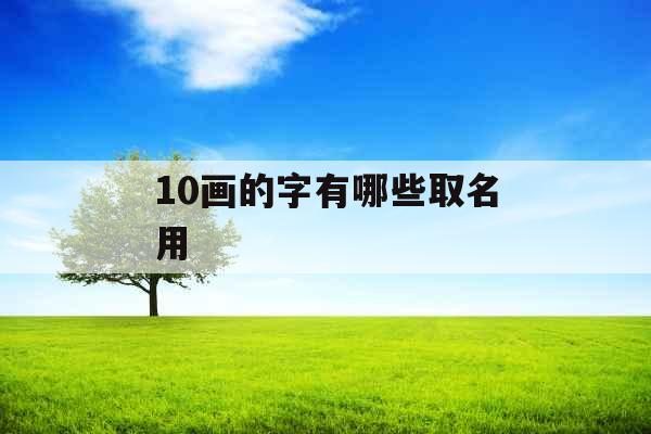 10画的字有哪些取名用 10画的字有哪些取名用