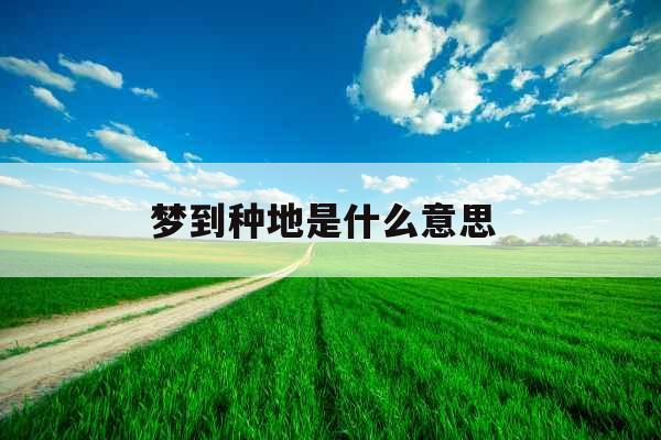梦到种地是什么意思 梦到种地是什么意思