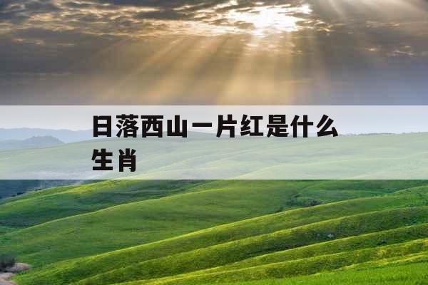 日落西山一片红是什么生肖 日落西山一片红是什么生肖