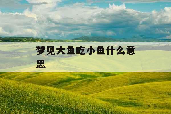 梦见大鱼吃小鱼什么意思 梦见大鱼吃小鱼什么意思