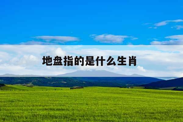 地盘指的是什么生肖 地盘指的是什么生肖