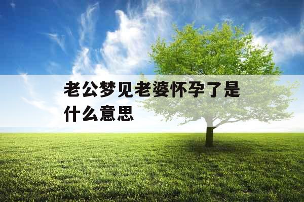 老公梦见老婆怀孕了是什么意思 老公梦见老婆怀孕了是什么意思