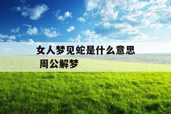 女人梦见蛇是什么意思 周公解梦 女人梦见蛇是什么意思 周公解梦