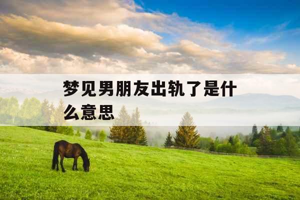 梦见男朋友出轨了是什么意思 梦见男朋友出轨了是什么意思