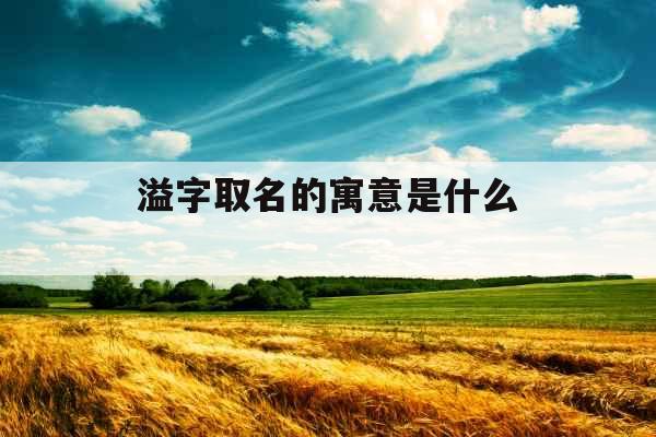溢字取名的寓意是什么 溢字取名的寓意是什么