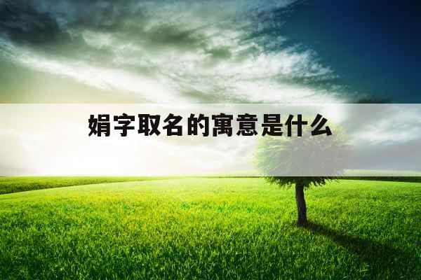 娟字取名的寓意是什么 娟字取名的寓意是什么