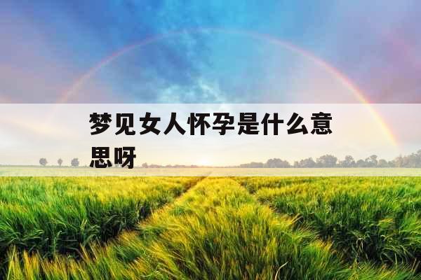 梦见女人怀孕是什么意思呀 梦见女人怀孕是什么意思呀
