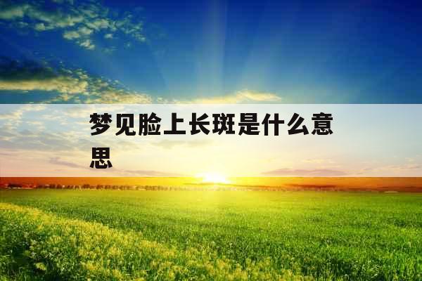 梦见脸上长斑是什么意思 梦见脸上长斑是什么意思