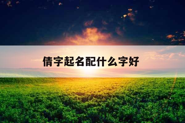倩字起名配什么字好 倩字起名配什么字好