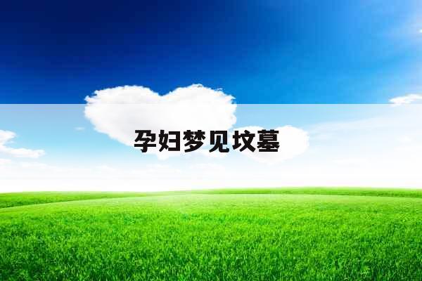 孕妇梦见坟墓 孕妇梦见坟墓