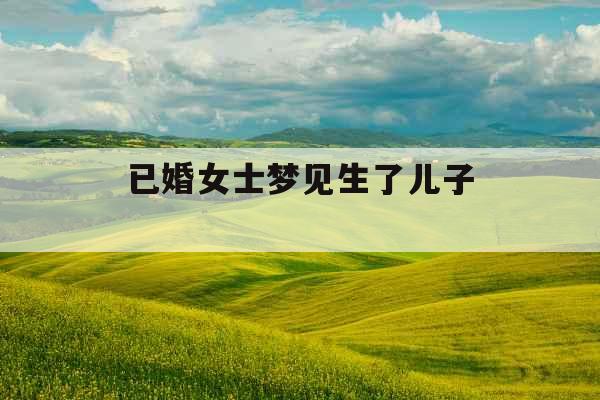 已婚女士梦见生了儿子 已婚女士梦见生了儿子