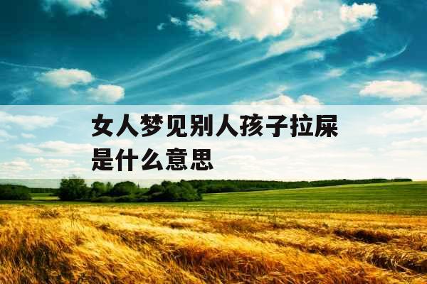 女人梦见别人孩子拉屎是什么意思  女人梦见别人孩子拉屎是什么意思