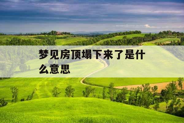 梦见房顶塌下来了是什么意思  梦见房顶塌下来了是什么意思