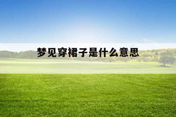 梦见穿裙子是什么意思  梦见穿裙子是什么意思