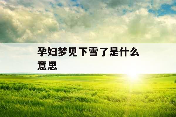 孕妇梦见下雪了是什么意思 孕妇梦见下雪了是什么意思