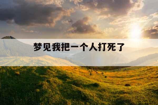 梦见我把一个人打死了 