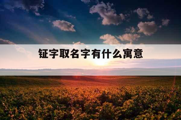 钲字取名字有什么寓意  钲字取名字有什么寓意