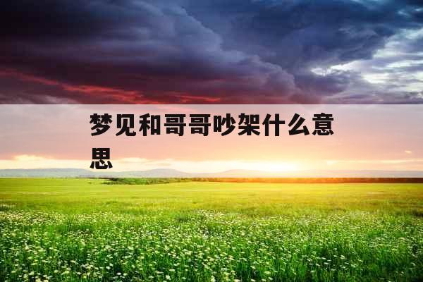 梦见和哥哥吵架什么意思  梦见和哥哥吵架什么意思