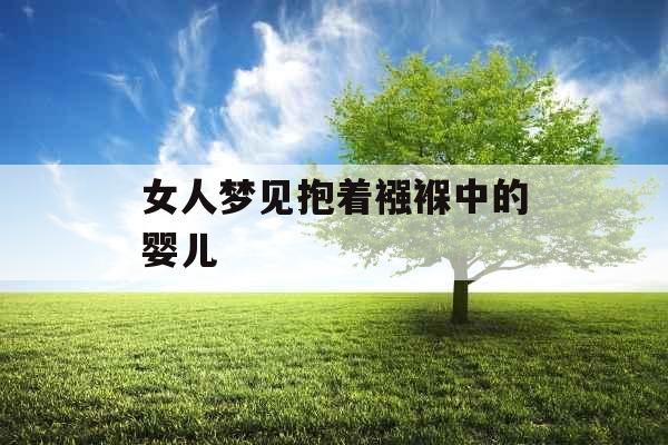 女人梦见抱着襁褓中的婴儿  女人梦见抱着襁褓中的婴儿