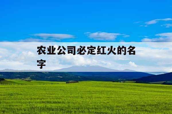农业公司必定红火的名字  农业公司必定红火的名字